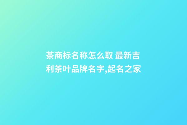 茶商标名称怎么取 最新吉利茶叶品牌名字,起名之家-第1张-商标起名-玄机派